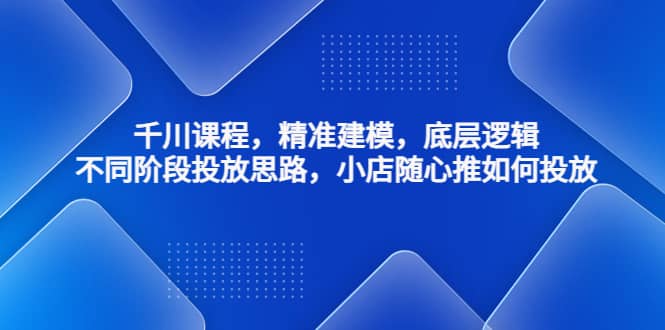 千川课程，精准建模，底层逻辑，不同阶段投放思路，小店随心推如何投放-创盟网