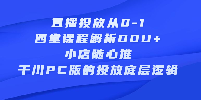 直播投放从0-1，四堂课程解析DOU+、小店随心推、千川PC版的投放底层逻辑-创盟网
