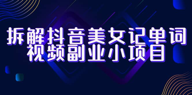 拆解抖音美女记单词视频副业小项目，一条龙玩法大解析（教程+素材）-创盟网