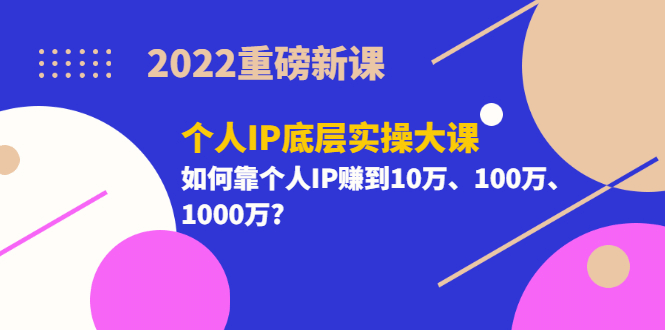 2022重磅新课《个人IP底层实操大课》如何靠个人IP赚到10万、100万、1000万-创盟网