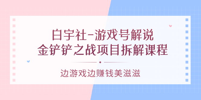 游戏号解说：金铲铲之战项目拆解课程，边游戏边赚钱美滋滋-创盟网
