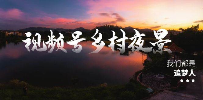 视频号乡村夜景治愈视频课程，一条龙实操玩法（教程+素材+软件）-创盟网