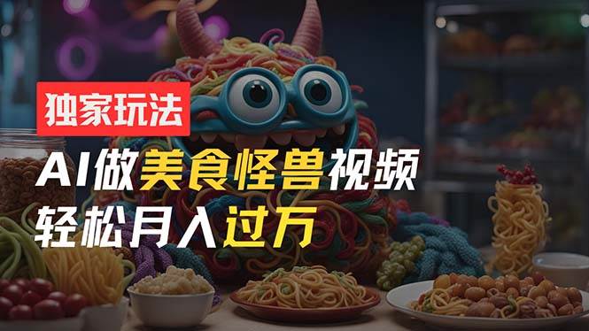 零门槛操作，AI美食怪兽短视频玩法，月入过万新手也能做！-创盟网