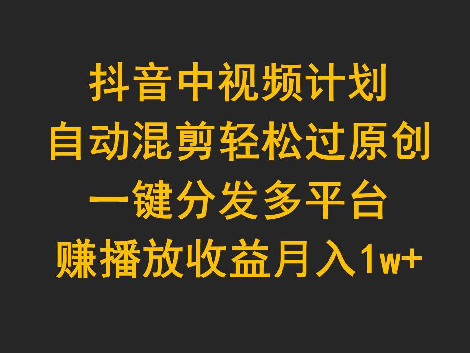 抖音中视频计划，自动混剪轻松过原创，一键分发多平台赚播放收益，月入1w+-创盟网