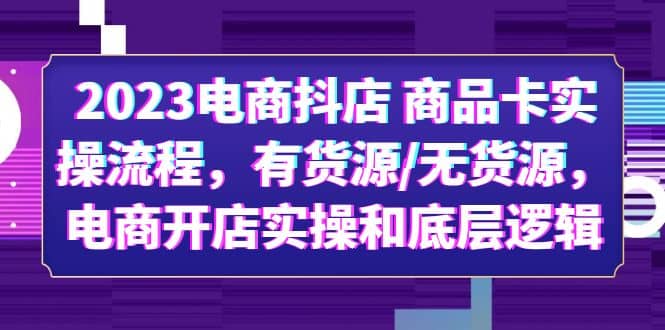2023电商抖店 商品卡实操流程，有货源/无货源，电商开店实操和底层逻辑-创盟网