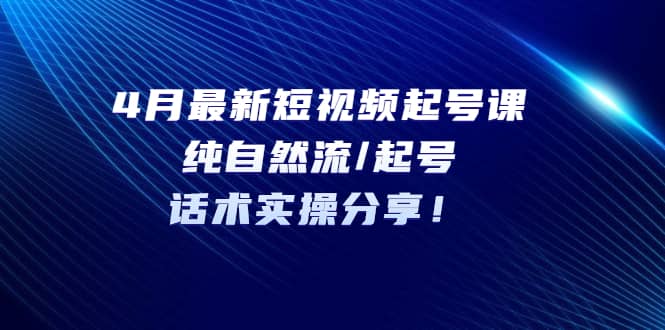 4月最新短视频起号课：纯自然流/起号，话术实操分享-创盟网