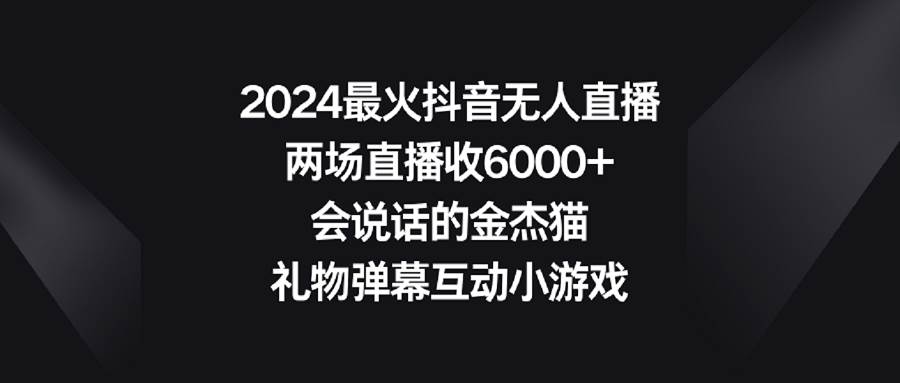 2024最火抖音无人直播，两场直播收6000+会说话的金杰猫 礼物弹幕互动小游戏-创盟网