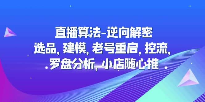 直播算法-逆向解密：选品，建模，老号重启，控流，罗盘分析，小店随心推-创盟网