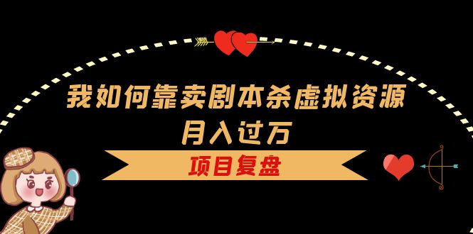 我如何靠卖剧本杀虚拟资源月入过万，复盘资料+引流+如何变现+案例-创盟网