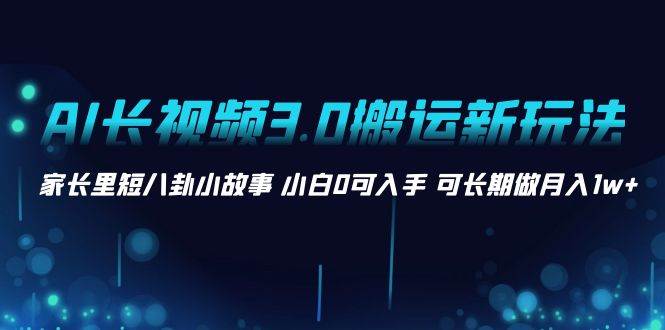 AI长视频3.0搬运新玩法 家长里短八卦小故事 小白0可入手 可长期做月入1w+-创盟网