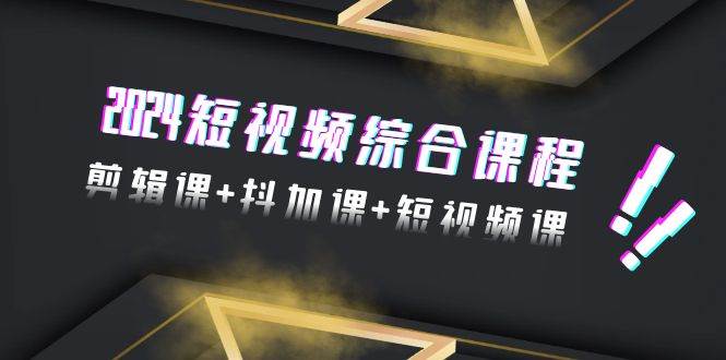 2024短视频综合课程，剪辑课+抖加课+短视频课（48节）-创盟网