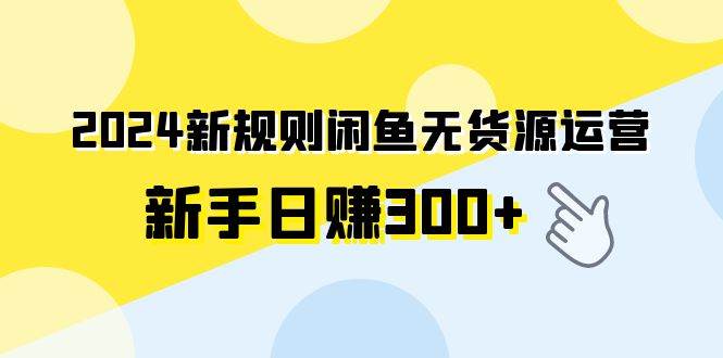 2024新规则闲鱼无货源运营新手日赚300+-创盟网