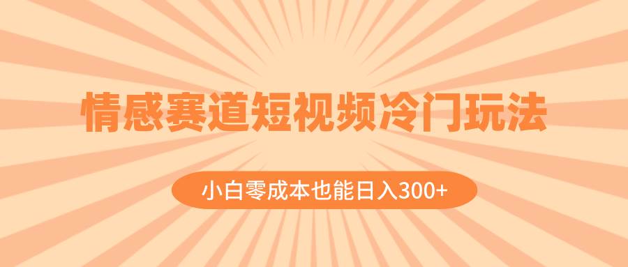 情感赛道短视频冷门玩法，小白零成本也能日入300+（教程+素材）-创盟网