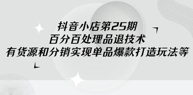 抖音小店-第25期，百分百处理品退技术，有货源和分销实现单品爆款打造玩法-创盟网