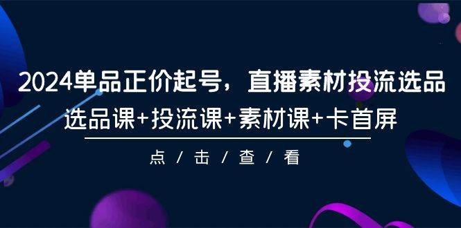 2024单品正价起号，直播素材投流选品，选品课+投流课+素材课+卡首屏-101节-创盟网