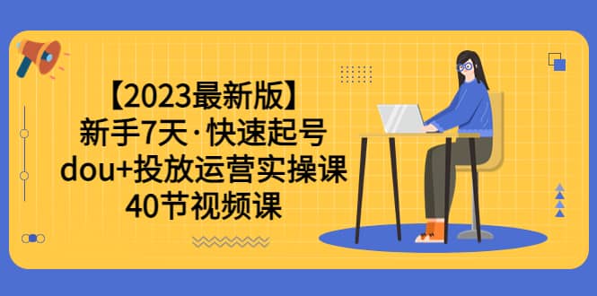 【2023最新版】新手7天·快速起号：dou+投放运营实操课（40节视频课）-创盟网