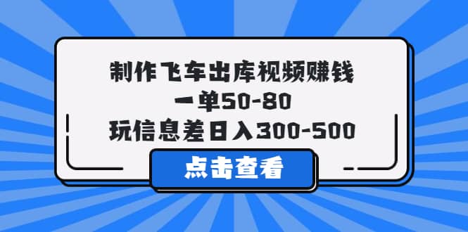 制作飞车出库视频赚钱，一单50-80，玩信息差日入300-500-创盟网