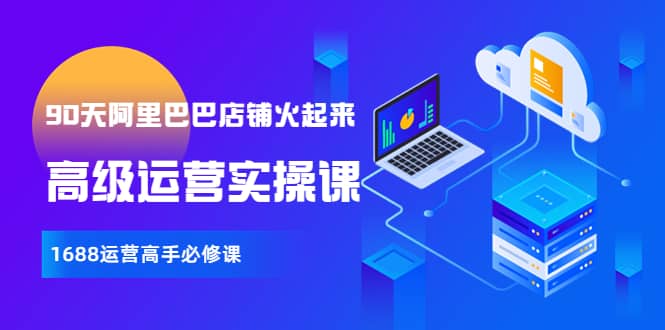 【90天阿里巴巴店铺火起来】高级运营实操课，1688运营高手必修课-创盟网