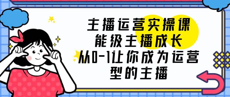 主播运营实操课，能级-主播成长，从0-1让你成为运营型的主播-创盟网