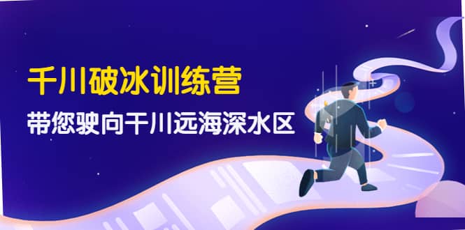 千川破冰训练营，带您驶向干川远海深水区-价值499元-创盟网
