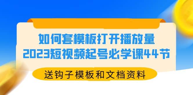 如何套模板打开播放量，2023短视频起号必学课44节（送钩子模板和文档资料）-创盟网