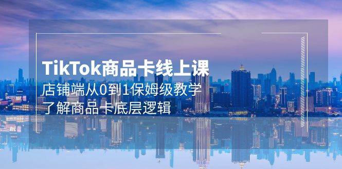 Tk商品卡线上课，店铺端从0到1保姆级教学，了解商品卡底层逻辑（20节）-创盟网