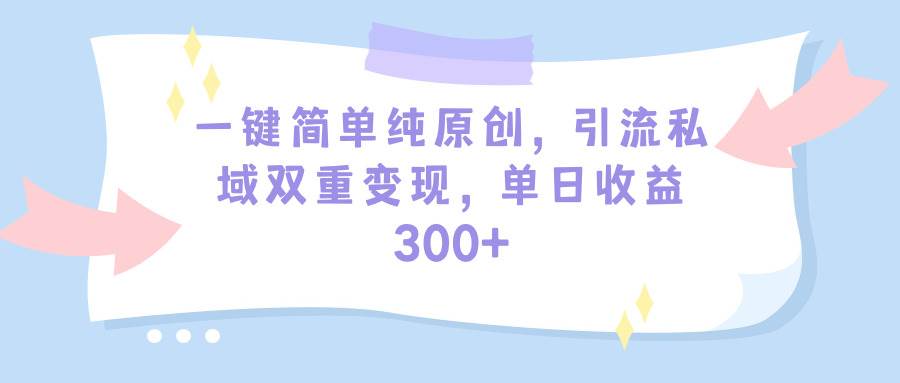 一键简单纯原创，引流私域双重变现，单日收益300+（教程+素材）-创盟网