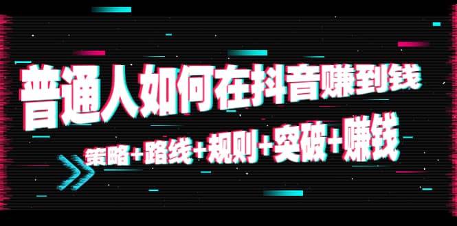 普通人如何在抖音赚到钱：策略+路线+规则+突破+赚钱（10节课）-创盟网