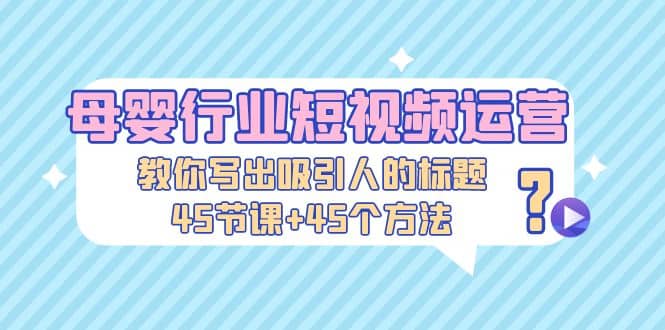 母婴行业短视频运营：教你写个吸引人的标题，45节课+45个方法-创盟网