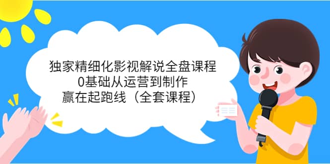 独家精细化影视解说全盘课程，0基础从运营到制作，赢在起跑线（全套课程）-创盟网