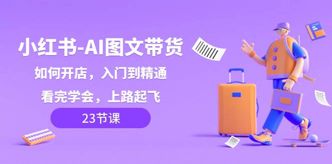 小红书-AI图文带货，如何开店，入门到精通，看完学会，上路起飞！-创盟网