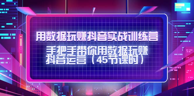 用数据玩赚抖音实战训练营：手把手带你用数据玩赚抖音运营（45节课时）-创盟网