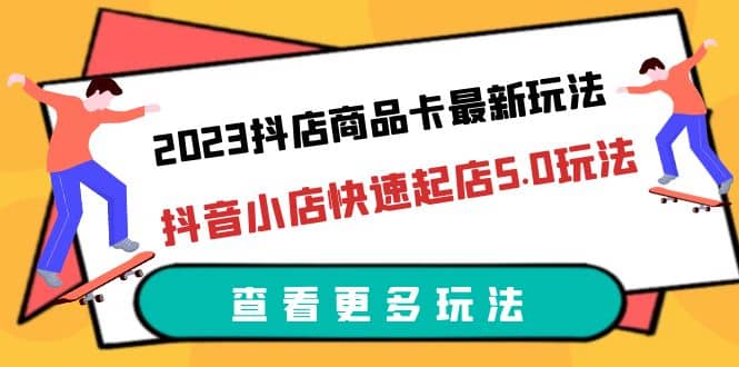 2023抖店商品卡最新玩法，抖音小店快速起店5.0玩法（11节课）-创盟网