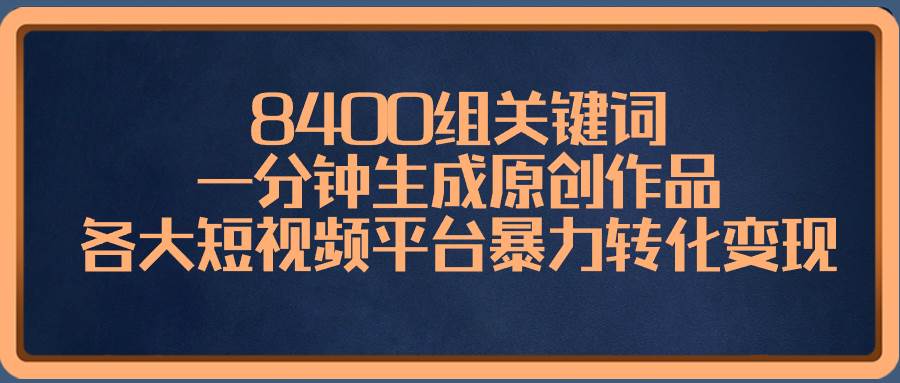 8400组关键词，一分钟生成原创作品，各大短视频平台暴力转化变现-创盟网