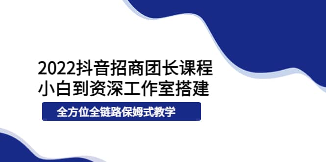 2022抖音招商团长课程，从小白到资深工作室搭建，全方位全链路保姆式教学-创盟网