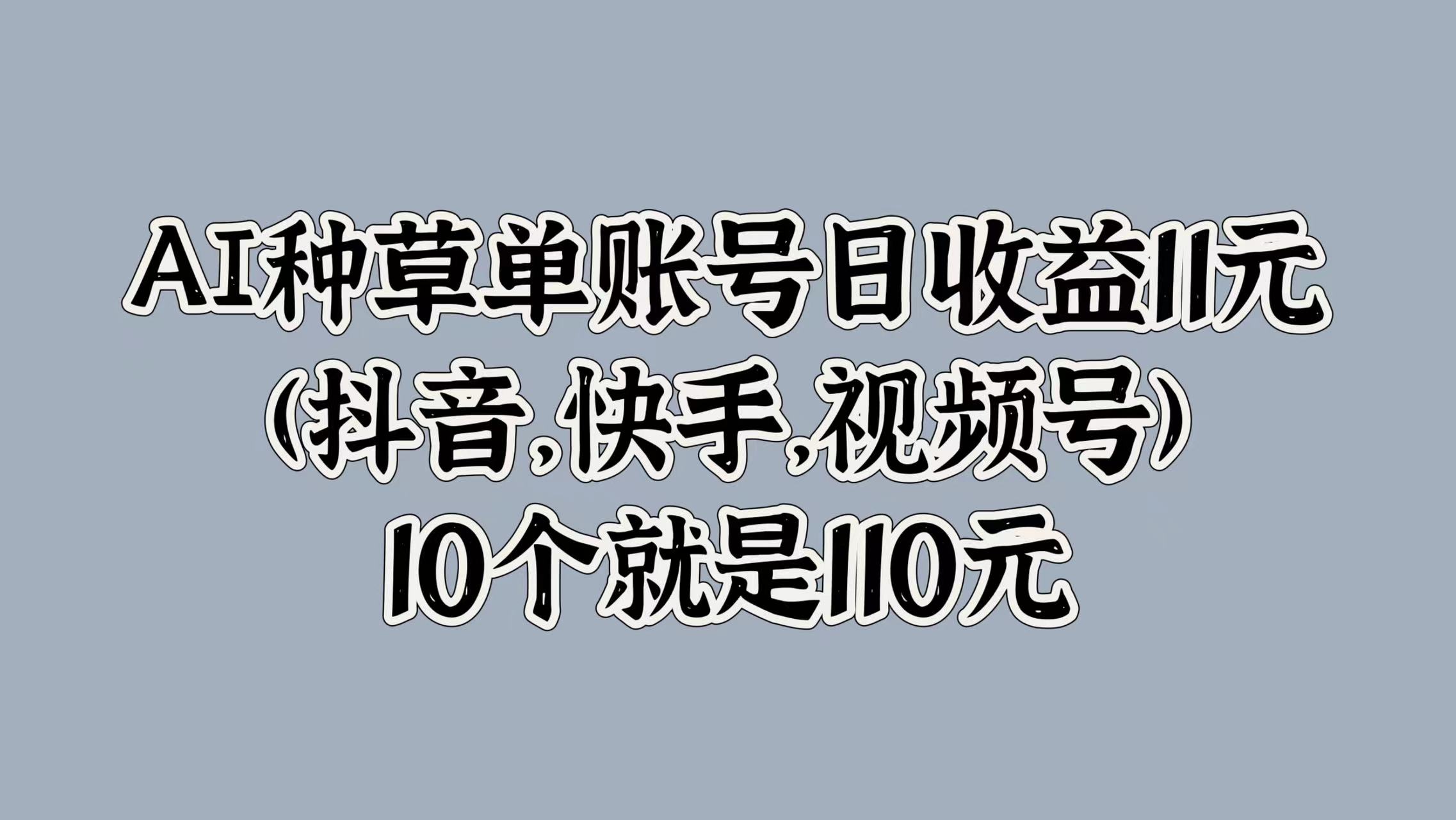 AI种草单账号日收益11元(抖音，快手，视频号)，10个就是110元-创盟网