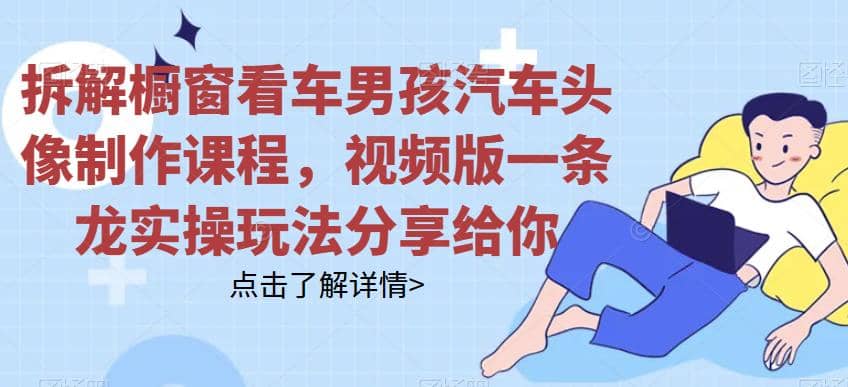 拆解橱窗看车男孩汽车头像制作课程，视频版一条龙实操玩法分享给你-创盟网