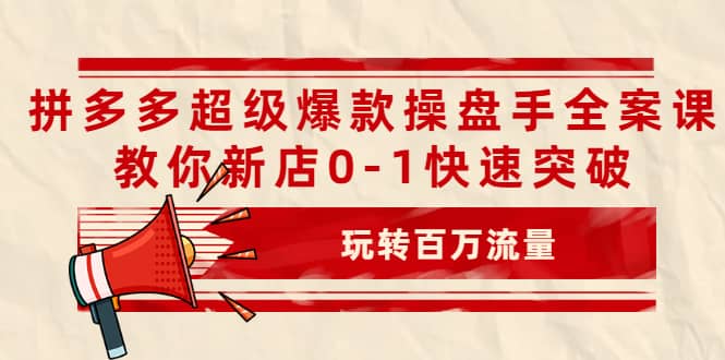 拼多多超级爆款操盘手全案课，教你新店0-1快速突破，玩转百万流量-创盟网