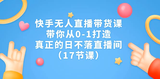 快手无人直播带货课，带你从0-1打造，真正的日不落直播间（17节课）-创盟网
