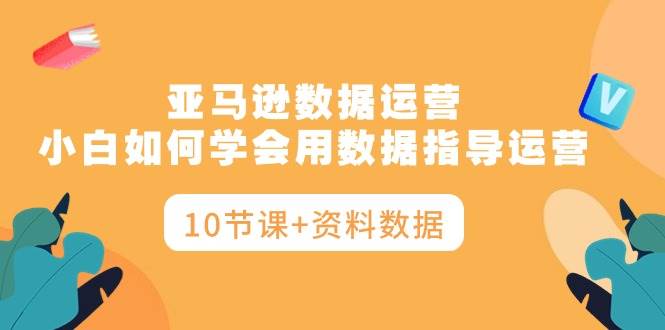 亚马逊数据运营，小白如何学会用数据指导运营（10节课+资料数据）-创盟网