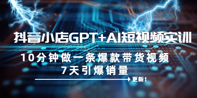 抖音小店GPT+AI短视频实训 10分钟做一条爆款带货视频 7天引爆销量（更新）-创盟网