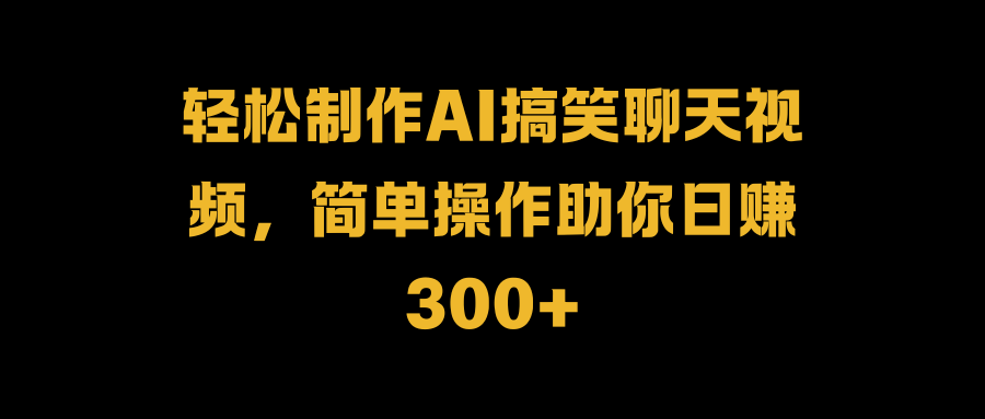 轻松制作AI搞笑聊天视频，简单操作助你日赚300+-创盟网