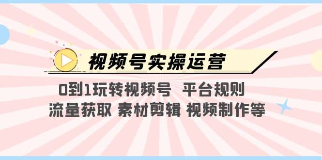 视频号实操运营，0到1玩转视频号 平台规则 流量获取 素材剪辑 视频制作等-创盟网