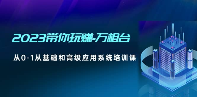 2023带你玩赚-万相台，从0-1从基础和高级应用系统培训课-创盟网