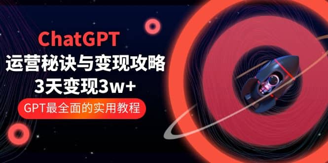 ChatGPT运营-秘诀与变现攻略：3天变现1w+ GPT最全面的实用教程（100节课）-创盟网