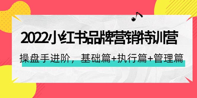 2022小红书品牌营销特训营：操盘手进阶，基础篇+执行篇+管理篇（42节）-创盟网