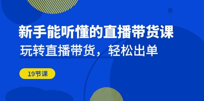 新手能听懂的直播带货课：玩转直播带货，轻松出单（19节课）-创盟网