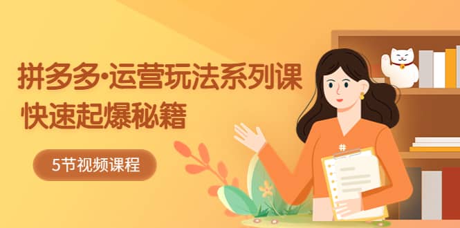 2023拼多多-运营玩法系列课：快速起爆秘籍（5节视频课）-创盟网