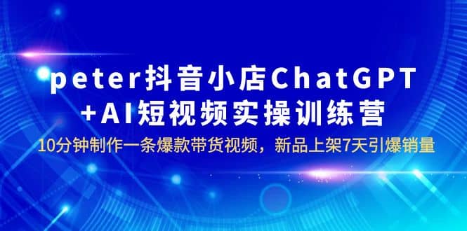 peter抖音小店ChatGPT+AI短视频实训 10分钟做一条爆款带货视频 7天引爆销量-创盟网
