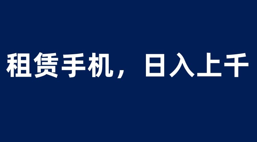 租赁手机蓝海项目，轻松到日入上千，小白0成本直接上手-创盟网
